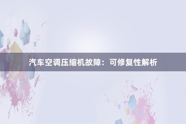 汽车空调压缩机故障：可修复性解析