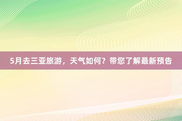 5月去三亚旅游，天气如何？带您了解最新预告